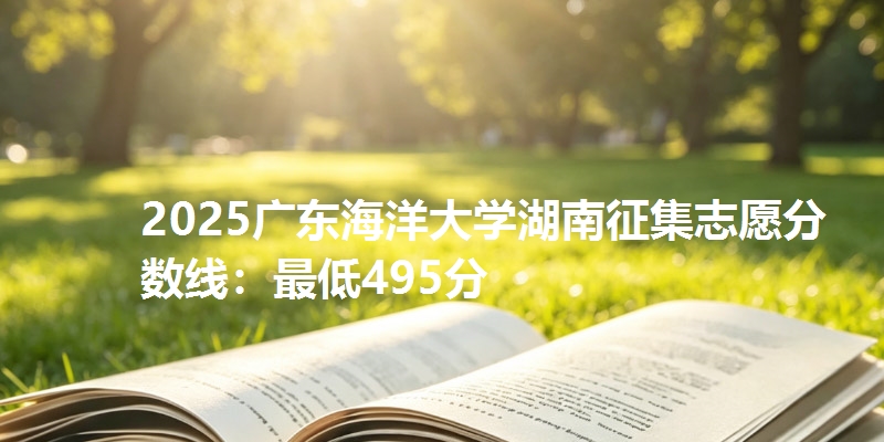 2025广东海洋大学湖南征集志愿分数线:最低495分