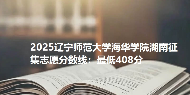 2025辽宁师范大学海华学院湖南征集志愿分数线:最低408分