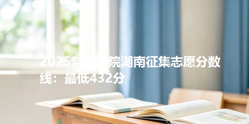 2025常德学院湖南征集志愿分数线:最低432分
