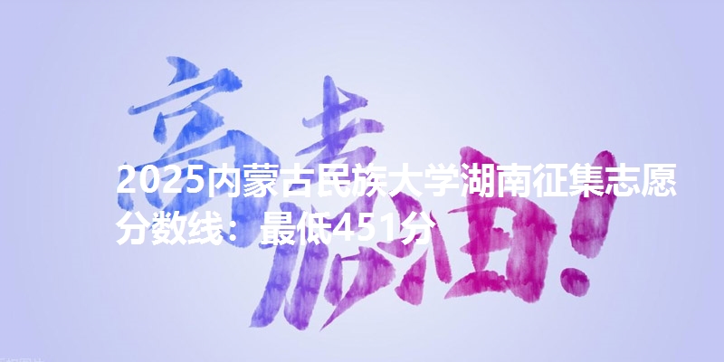 2025内蒙古民族大学湖南征集志愿分数线：最低451分