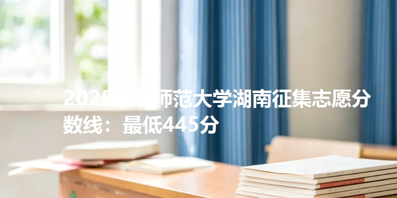 2025淮北师范大学湖南征集志愿分数线:最低445分