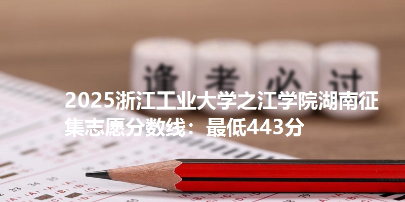 2025浙江工业大学之江学院湖南征集志愿分数线:最低443分