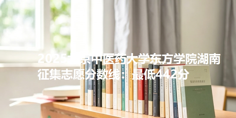 2025北京中医药大学东方学院湖南征集志愿分数线：最低442分
