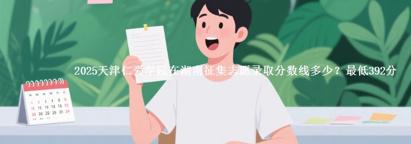 2025天津仁爱学院在湖南征集志愿录取分数线多少？最低392分