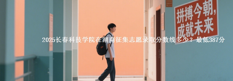 2025长春科技学院在湖南征集志愿录取分数线多少？最低387分
