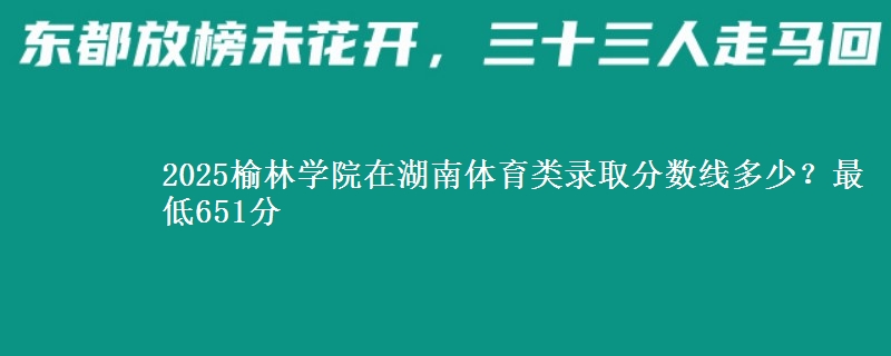 2025榆林学院在湖南体育类录取分数线多少？最低651分