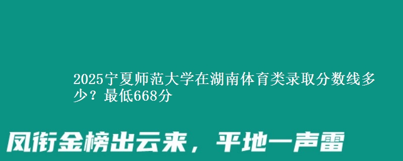 2025宁夏师范大学在湖南体育类录取分数线多少？最低668分