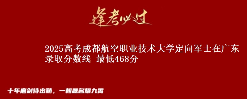 2025年成都航空职业技术大学定向军士在广东录取分数线 最低468分