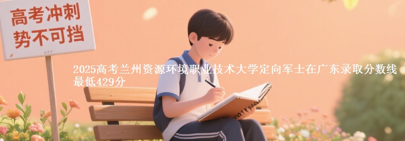 2025年兰州资源环境职业技术大学定向军士在广东录取分数线 最低429分
