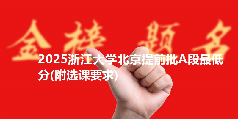 2025浙江大学北京提前批A段最低分(附选课要求)
