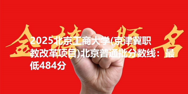 2025北京工商大学(京津冀职
教改革项目)北京普通批分数线：最低484分