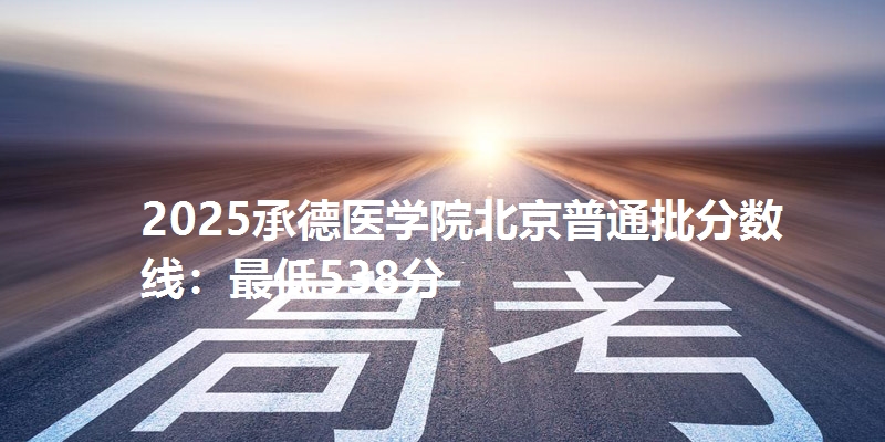 2025承德医学院北京普通批分数线：最低538分