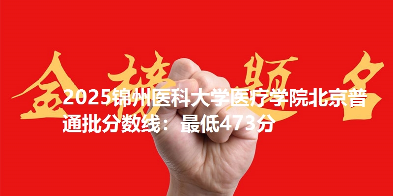 2025锦州医科大学医疗学院北京普通批分数线：最低473分