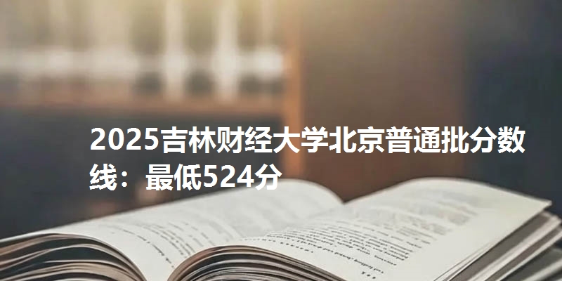 2025吉林财经大学北京普通批分数线：最低524分