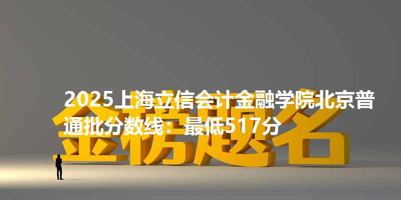 2025上海立信会计金融学院北京普通批分数线:最低517分