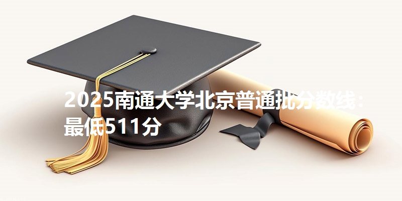 2025南通大学北京普通批分数线:最低511分