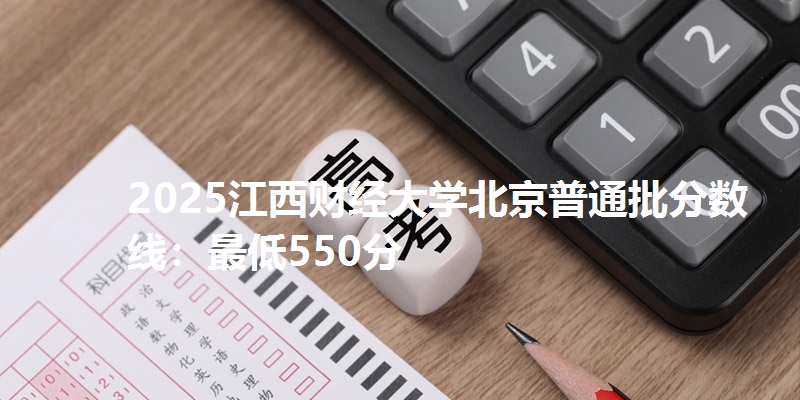 2025江西财经大学北京普通批分数线：最低550分