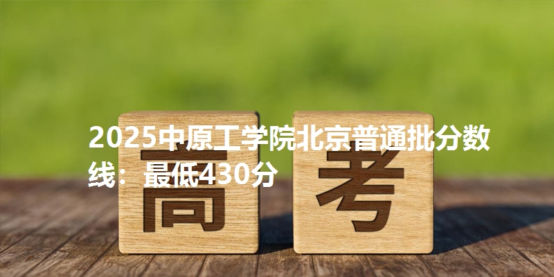2025中原工学院北京普通批分数线：最低430分