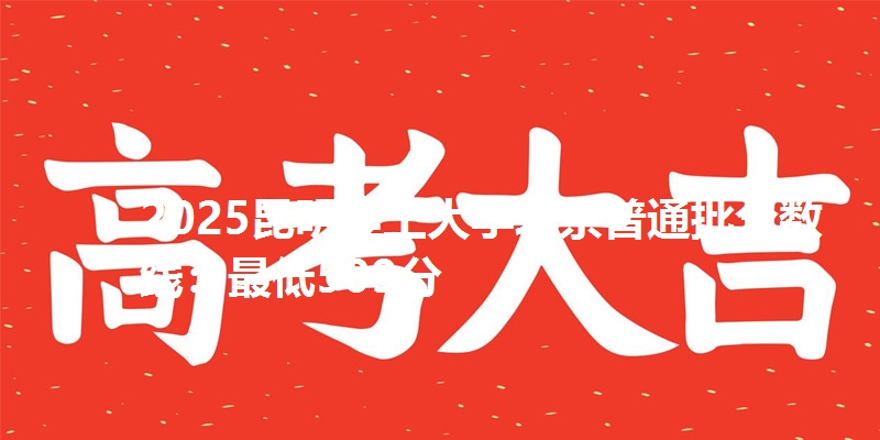 2025昆明理工大学北京普通批分数线:最低509分