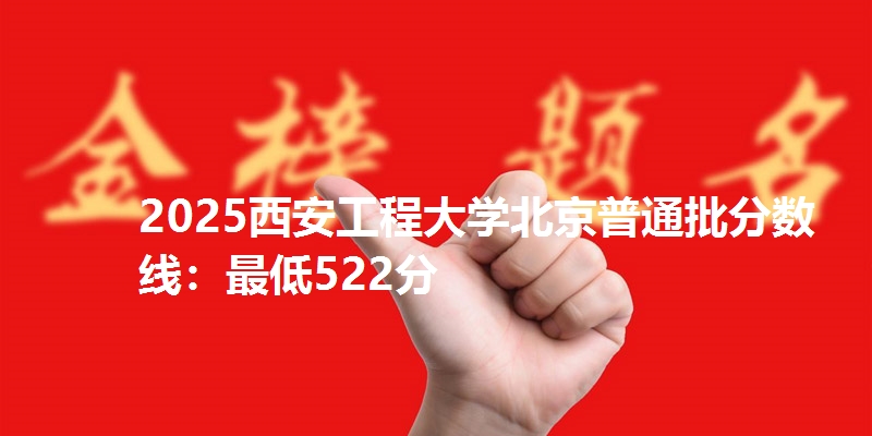 2025西安工程大学北京普通批分数线：最低522分