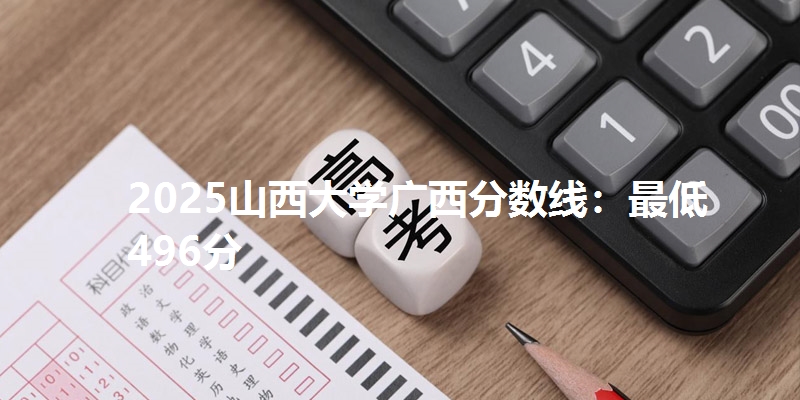 2025山西大学广西分数线:最低496分