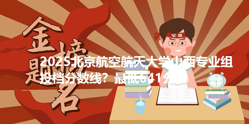 2025北京航空航天大学山西专业组投档分数线？最低641分