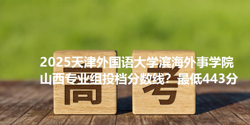 2025天津外国语大学滨海外事学院山西专业组投档分数线?最低443分