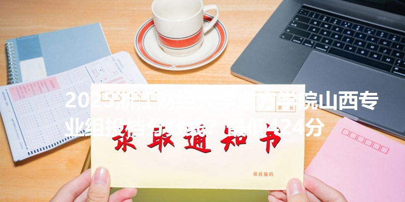 2025浙江财经大学东方学院山西专业组投档分数线?最低424分