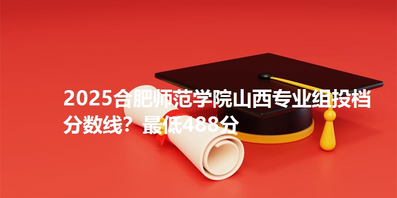2025合肥师范学院山西专业组投档分数线?最低488分