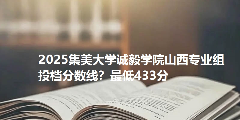 2025集美大学诚毅学院山西专业组投档分数线?最低433分