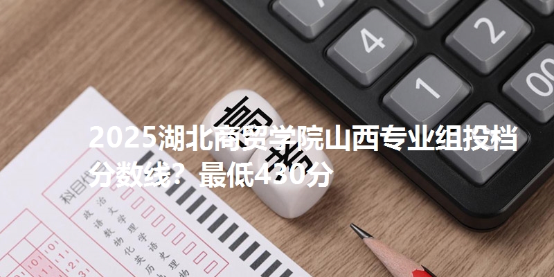 2025湖北商贸学院山西专业组投档分数线?最低430分