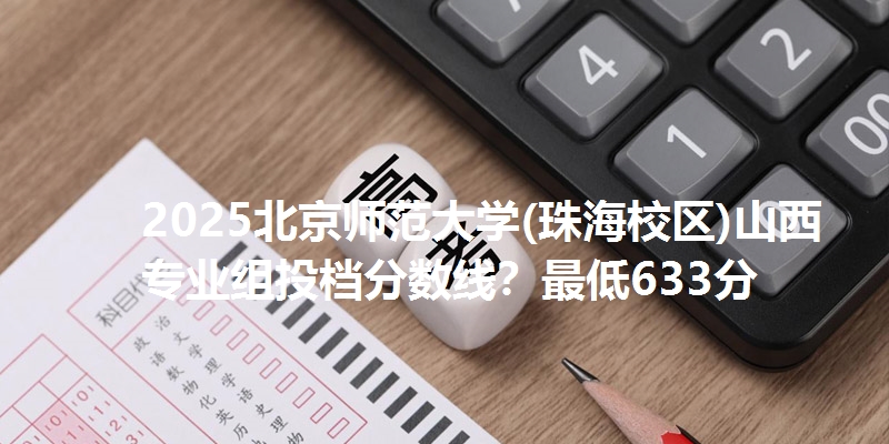 2025北京师范大学(珠海校区)山西专业组投档分数线?最低633分