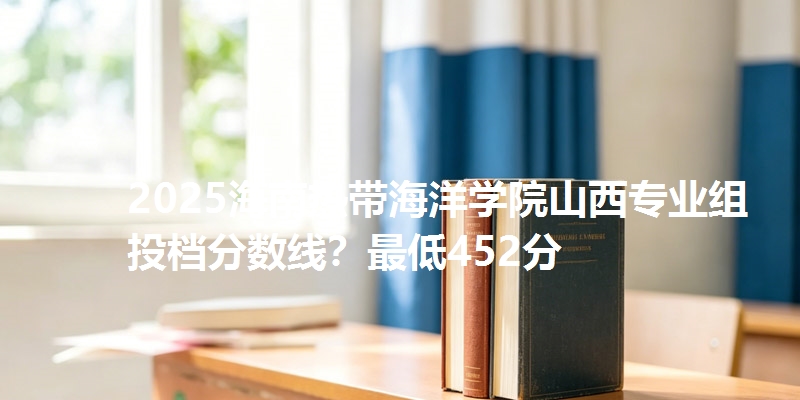 2025海南热带海洋学院山西专业组投档分数线?最低452分