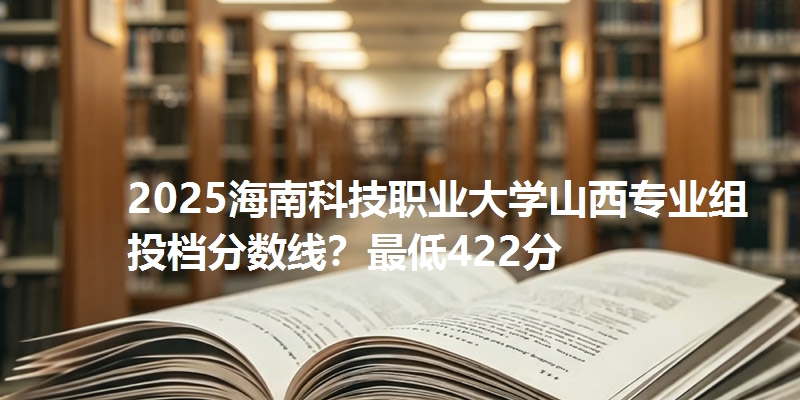 2025海南科技职业大学山西专业组投档分数线?最低422分