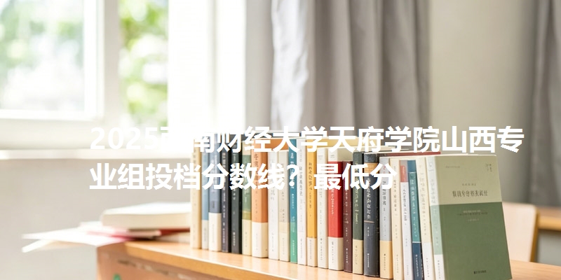 2025西南财经大学天府学院山西专业组投档分数线？最低分