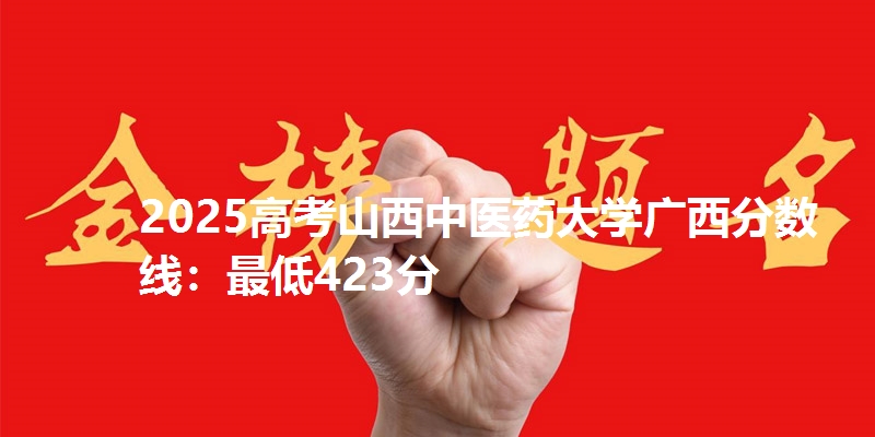 2025高考山西中医药大学广西分数线:最低423分