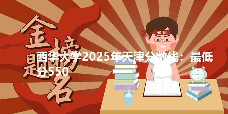 西华大学2025年天津分数线：最低分550