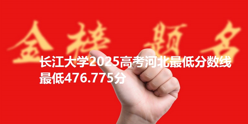 长江大学2025高考河北最低分数线 最低476.775分