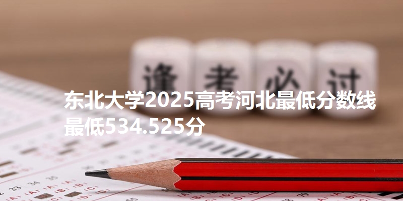 东北大学2025高考河北最低分数线 最低534.525分