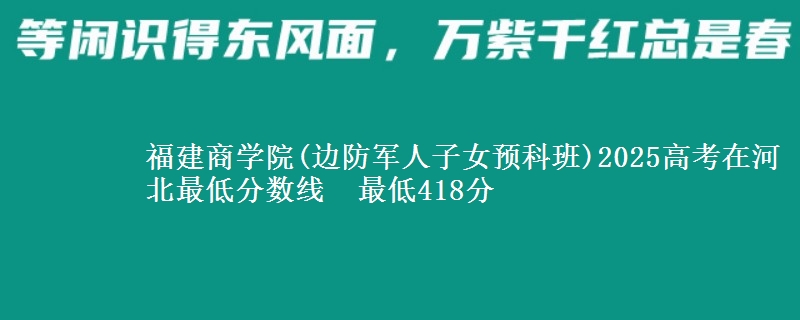 福建商学院(边防军人子女预科班)2025高考在河北最低分数线 最低418分