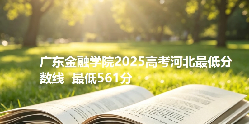 广东金融学院2025高考河北最低分数线  最低561分