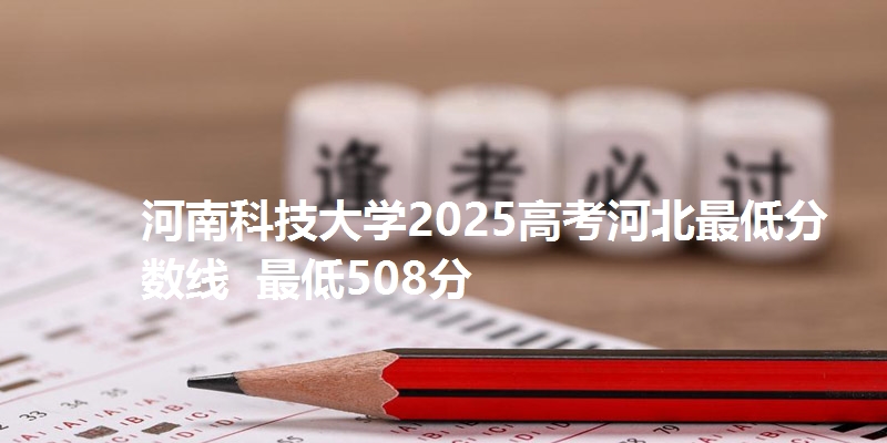 河南科技大学2025高考河北最低分数线  最低508分
