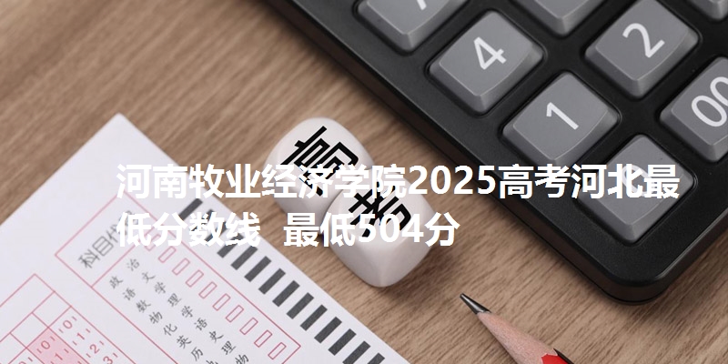 河南牧业经济学院2025高考河北最低分数线  最低504分