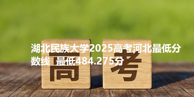 湖北民族大学2025高考河北最低分数线 最低484.275分