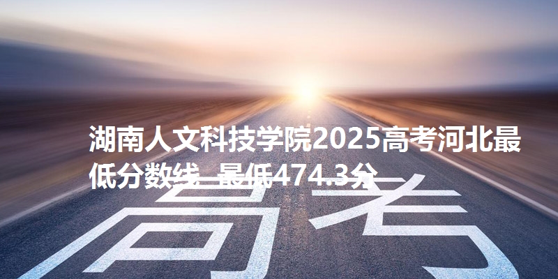 湖南人文科技学院2025高考河北最低分数线 最低474.3分