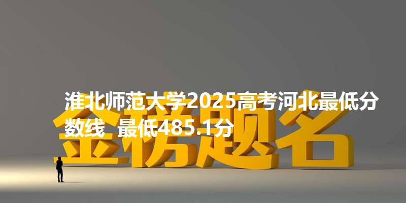 淮北师范大学2025高考河北最低分数线 最低485.1分