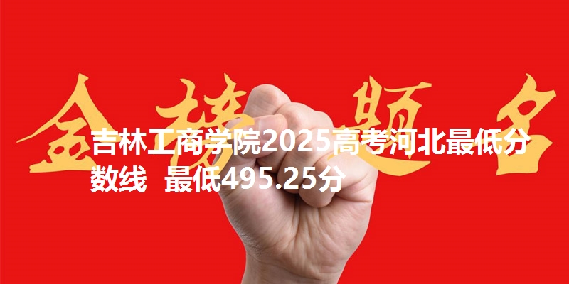 吉林工商学院2025高考河北最低分数线 最低495.25分