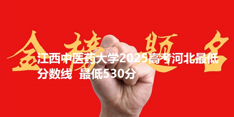 江西中医药大学2025高考河北最低分数线 最低530分