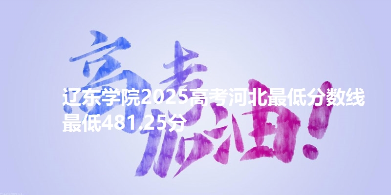 辽东学院2025高考河北最低分数线 最低481.25分