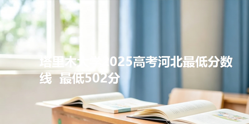塔里木大学2025高考河北最低分数线 最低502分